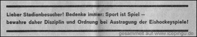 Aufruf in der Stadionzeitschrift : Lieber Stadionbesucher ! Bedenke immer : Sport ist Spiel - bewahre daher Disziplin und Ordnung bei Austragung der Eishockeyspiele !